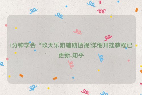 1分钟学会“玖天乐游辅助透视!详细开挂教程已更新-知乎