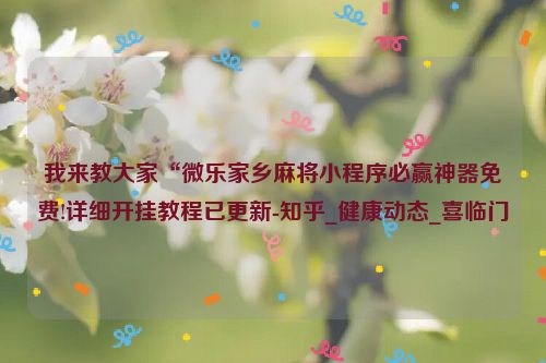 我来教大家“微乐家乡麻将小程序必赢神器免费!详细开挂教程已更新-知乎_健康动态_喜临门
