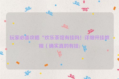 玩家必备攻略“欢乐茶馆有挂吗！详细开挂教程（确实真的有挂)