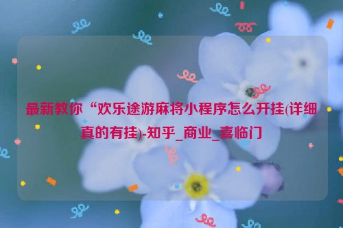 最新教你“欢乐途游麻将小程序怎么开挂(详细真的有挂)-知乎_商业_喜临门