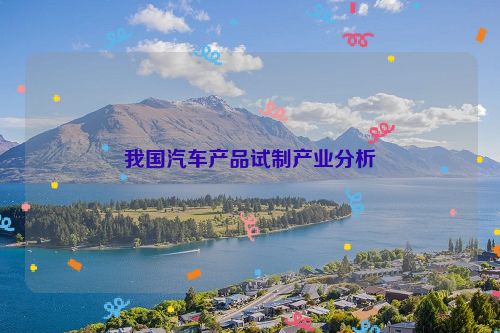 我国汽车产品试制产业分析