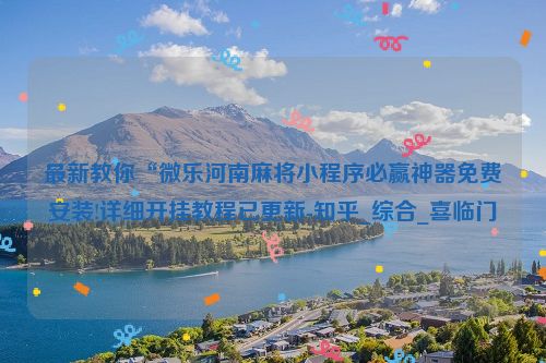 最新教你“微乐河南麻将小程序必赢神器免费安装!详细开挂教程已更新-知乎_综合_喜临门