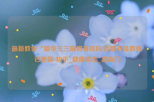 最新教你“新华三三麻将有挂吗!详细开挂教程已更新-知乎_健康动态_喜临门