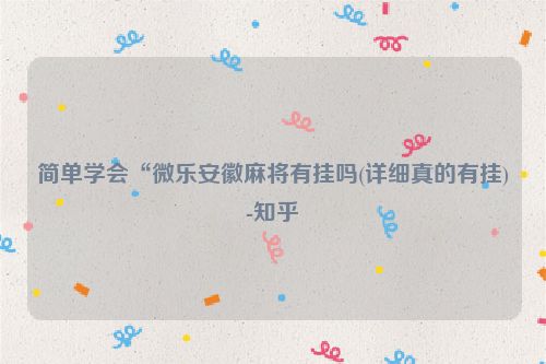 简单学会“微乐安徽麻将有挂吗(详细真的有挂)-知乎