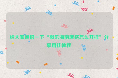 给大家通报一下“微乐海南麻将怎么开挂”分享用挂教程