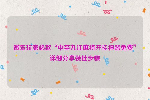 微乐玩家必款“中至九江麻将开挂神器免费”详细分享装挂步骤