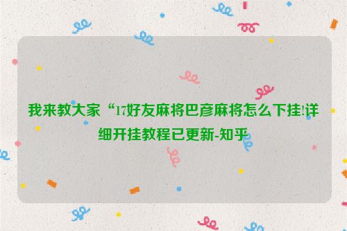 我来教大家“17好友麻将巴彦麻将怎么下挂!详细开挂教程已更新-知乎