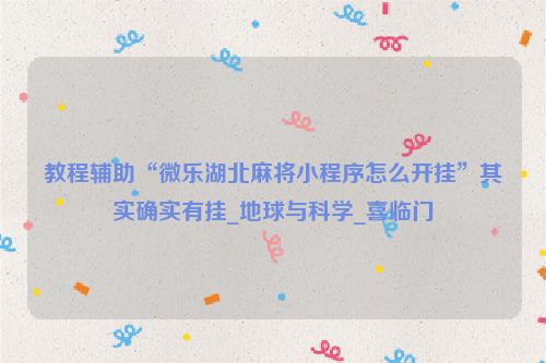教程辅助“微乐湖北麻将小程序怎么开挂”其实确实有挂_地球与科学_喜临门