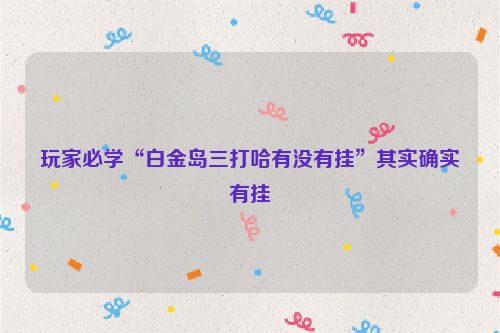 玩家必学“白金岛三打哈有没有挂”其实确实有挂