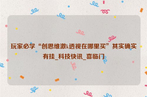 玩家必学“创思维激k透视在哪里买”其实确实有挂_科技快讯_喜临门