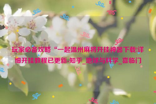 玩家必备攻略“一起温州麻将开挂神器下载!详细开挂教程已更新-知乎_地球与科学_喜临门