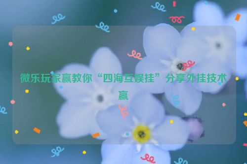 微乐玩家赢教你“四海互娱挂”分享外挂技术赢