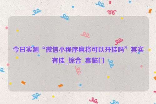 今日实测“微信小程序麻将可以开挂吗”其实有挂_综合_喜临门