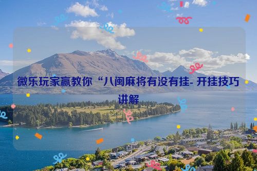 微乐玩家赢教你“八闽麻将有没有挂- 开挂技巧讲解