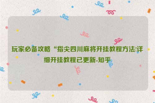 玩家必备攻略“指尖四川麻将开挂教程方法!详细开挂教程已更新-知乎