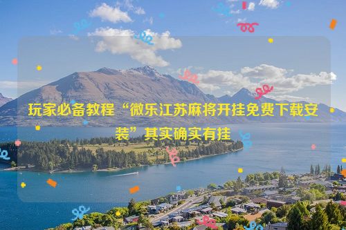玩家必备教程“微乐江苏麻将开挂免费下载安装”其实确实有挂