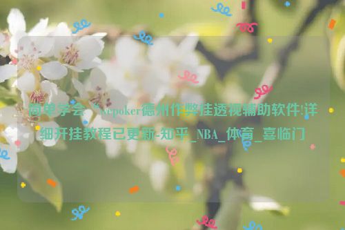 简单学会“wepoker德州作弊挂透视辅助软件!详细开挂教程已更新-知乎_NBA_体育_喜临门