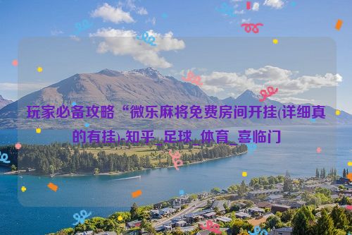 玩家必备攻略“微乐麻将免费房间开挂(详细真的有挂)-知乎_足球_体育_喜临门