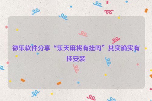 微乐软件分享“乐天麻将有挂吗”其实确实有挂安装