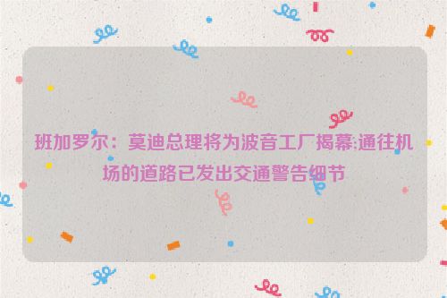 班加罗尔：莫迪总理将为波音工厂揭幕;通往机场的道路已发出交通警告细节