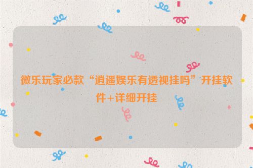 微乐玩家必款“逍遥娱乐有透视挂吗”开挂软件+详细开挂