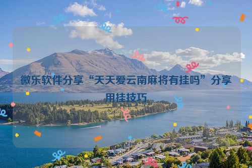 微乐软件分享“天天爱云南麻将有挂吗”分享用挂技巧