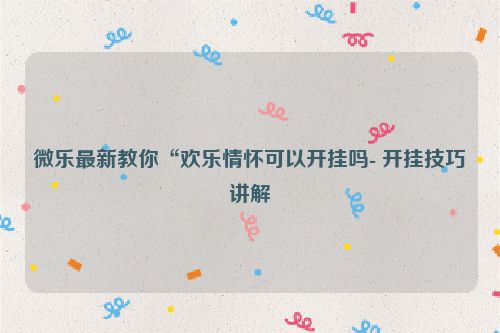 微乐最新教你“欢乐情怀可以开挂吗- 开挂技巧讲解