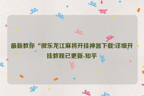 最新教你“微乐龙江麻将开挂神器下载!详细开挂教程已更新-知乎