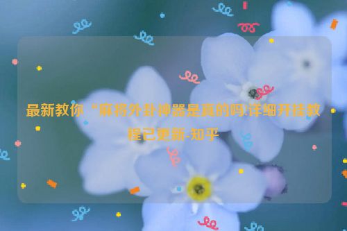 最新教你“麻将外卦神器是真的吗!详细开挂教程已更新-知乎