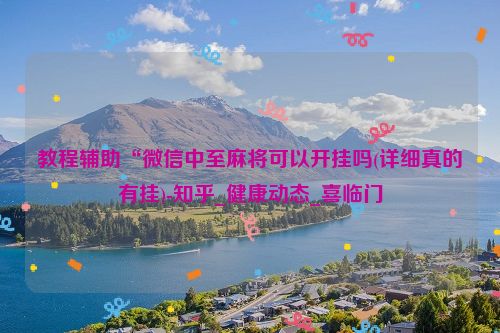 教程辅助“微信中至麻将可以开挂吗(详细真的有挂)-知乎_健康动态_喜临门