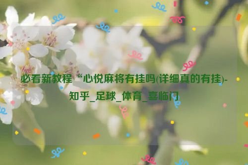 必看新教程“心悦麻将有挂吗(详细真的有挂)-知乎_足球_体育_喜临门