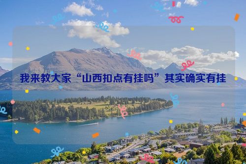 我来教大家“山西扣点有挂吗”其实确实有挂