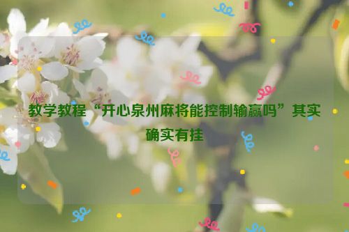 教学教程“开心泉州麻将能控制输赢吗”其实确实有挂