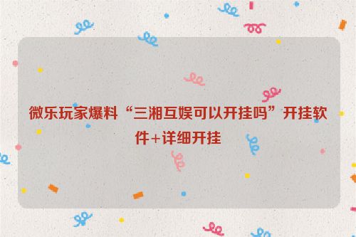 微乐玩家爆料“三湘互娱可以开挂吗”开挂软件+详细开挂