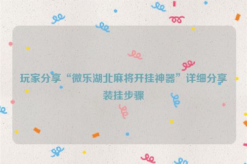 玩家分享“微乐湖北麻将开挂神器”详细分享装挂步骤