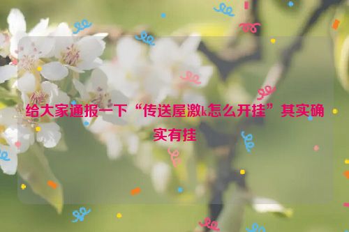 给大家通报一下“传送屋激k怎么开挂”其实确实有挂