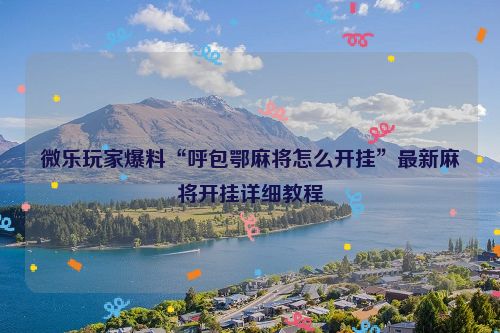微乐玩家爆料“呼包鄂麻将怎么开挂”最新麻将开挂详细教程