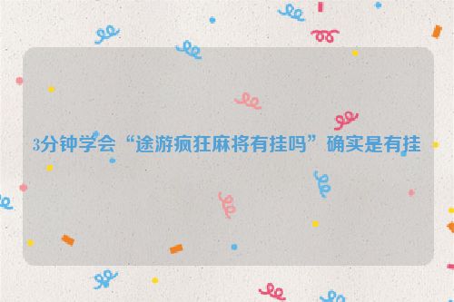 3分钟学会“途游疯狂麻将有挂吗”确实是有挂