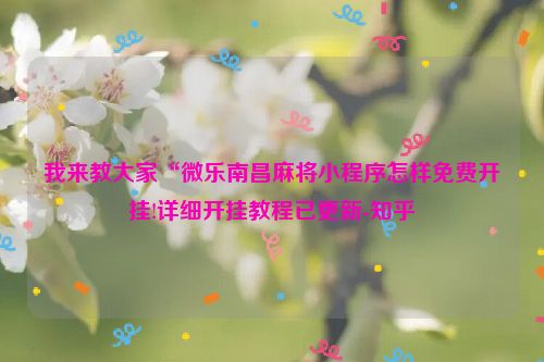我来教大家“微乐南昌麻将小程序怎样免费开挂!详细开挂教程已更新-知乎