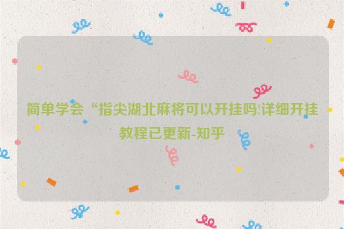 简单学会“指尖湖北麻将可以开挂吗!详细开挂教程已更新-知乎