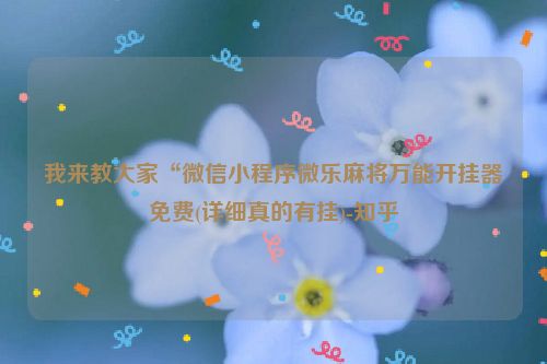 我来教大家“微信小程序微乐麻将万能开挂器免费(详细真的有挂)-知乎
