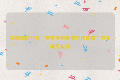 实测辅助分享“星悦麻将免费开挂神器”其实确实有挂