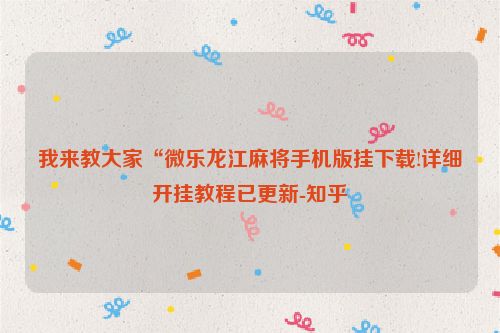 我来教大家“微乐龙江麻将手机版挂下载!详细开挂教程已更新-知乎