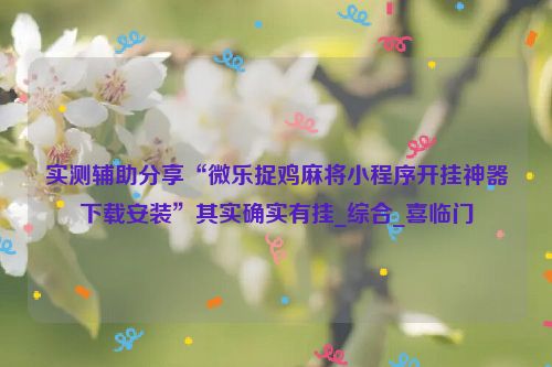 实测辅助分享“微乐捉鸡麻将小程序开挂神器下载安装”其实确实有挂_综合_喜临门