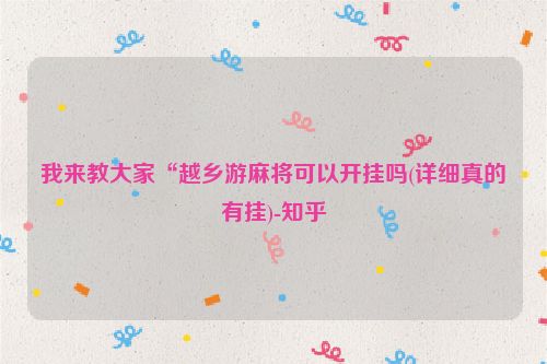 我来教大家“越乡游麻将可以开挂吗(详细真的有挂)-知乎