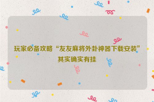 玩家必备攻略“友友麻将外卦神器下载安装”其实确实有挂