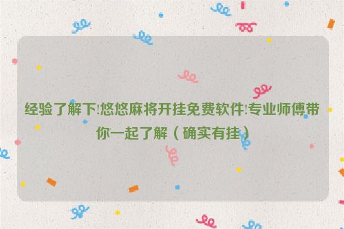 经验了解下!悠悠麻将开挂免费软件!专业师傅带你一起了解（确实有挂）