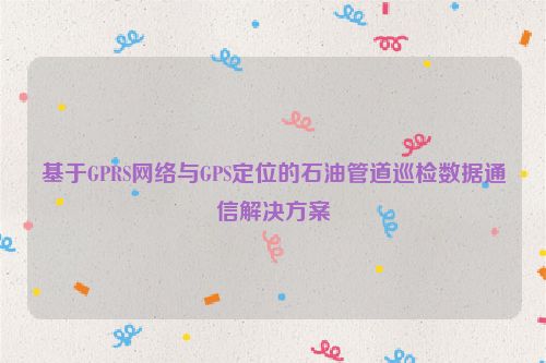 基于GPRS网络与GPS定位的石油管道巡检数据通信解决方案