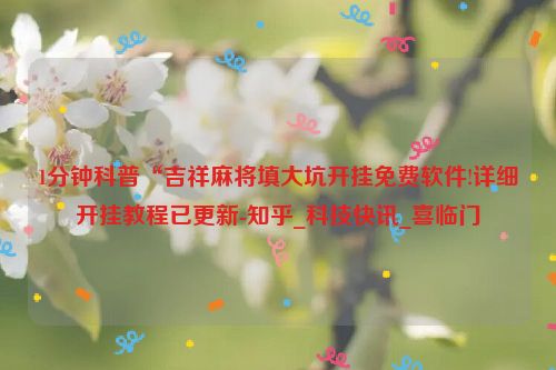 1分钟科普“吉祥麻将填大坑开挂免费软件!详细开挂教程已更新-知乎_科技快讯_喜临门