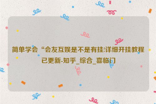 简单学会“会友互娱是不是有挂!详细开挂教程已更新-知乎_综合_喜临门